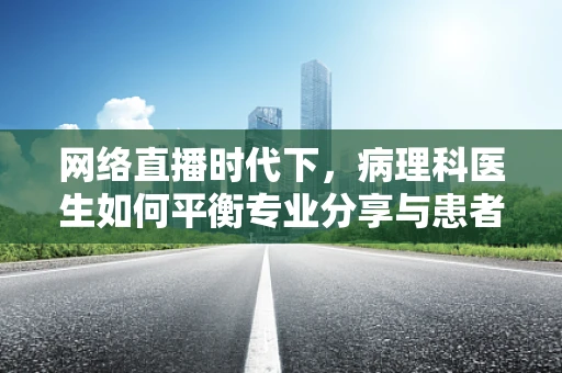 网络直播时代下，病理科医生如何平衡专业分享与患者隐私保护？