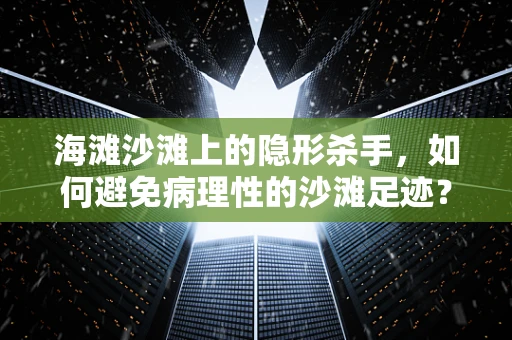 海滩沙滩上的隐形杀手，如何避免病理性的沙滩足迹？