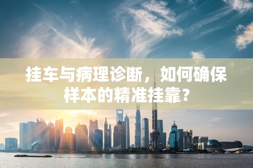 挂车与病理诊断，如何确保样本的精准挂靠？