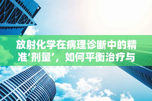 放射化学在病理诊断中的精准‘剂量’，如何平衡治疗与风险？