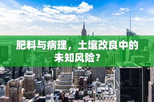 肥料与病理，土壤改良中的未知风险？