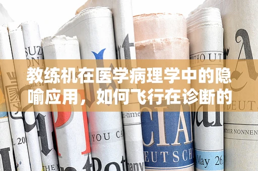 教练机在医学病理学中的隐喻应用，如何飞行在诊断的精准航道上？