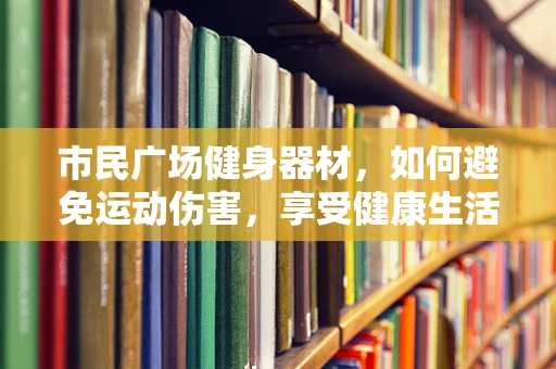 市民广场健身器材，如何避免运动伤害，享受健康生活？