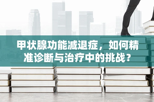 甲状腺功能减退症，如何精准诊断与治疗中的挑战？
