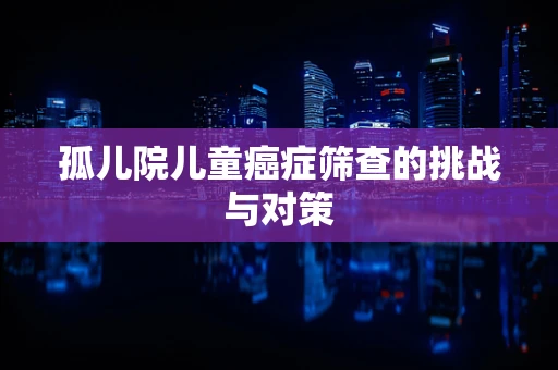 孤儿院儿童癌症筛查的挑战与对策