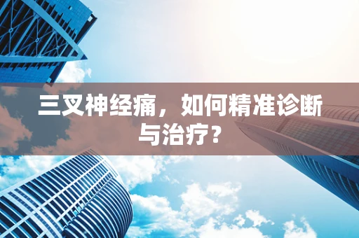 三叉神经痛，如何精准诊断与治疗？