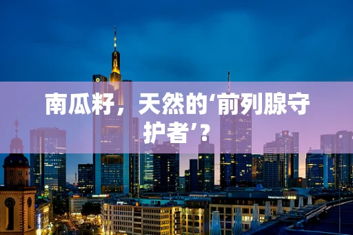 南瓜籽，天然的‘前列腺守护者’？