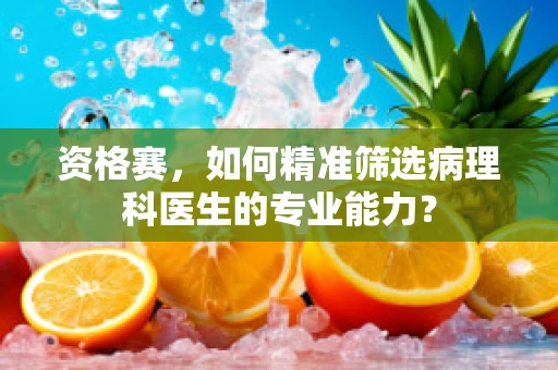 资格赛，如何精准筛选病理科医生的专业能力？