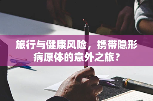 旅行与健康风险，携带隐形病原体的意外之旅？