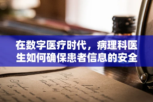 在数字医疗时代，病理科医生如何确保患者信息的安全之盾？