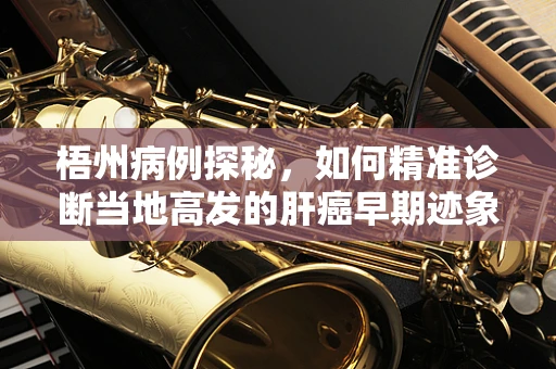 梧州病例探秘，如何精准诊断当地高发的肝癌早期迹象？