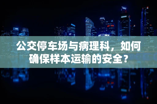 公交停车场与病理科，如何确保样本运输的安全？