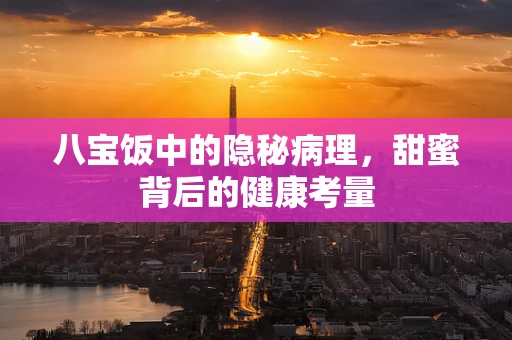 八宝饭中的隐秘病理，甜蜜背后的健康考量