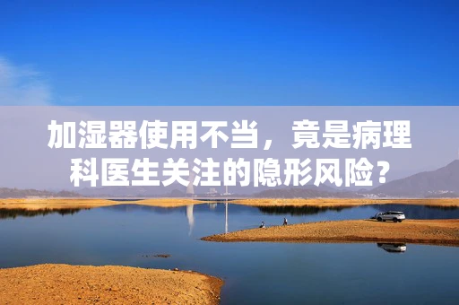 加湿器使用不当，竟是病理科医生关注的隐形风险？