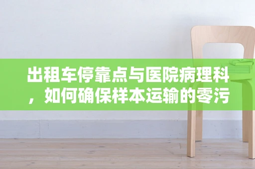 出租车停靠点与医院病理科，如何确保样本运输的零污染？