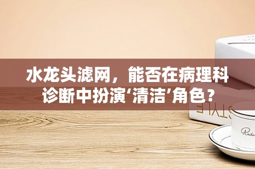 水龙头滤网，能否在病理科诊断中扮演‘清洁’角色？