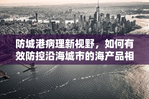 防城港病理新视野，如何有效防控沿海城市的海产品相关疾病？