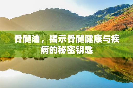 骨髓油，揭示骨髓健康与疾病的秘密钥匙