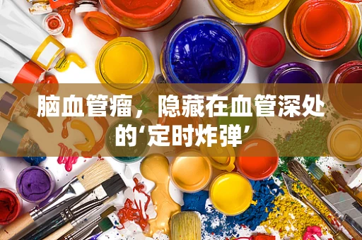 脑血管瘤，隐藏在血管深处的‘定时炸弹’