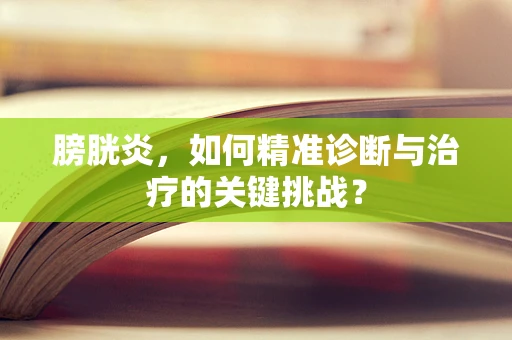 膀胱炎，如何精准诊断与治疗的关键挑战？