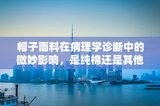 帽子面料在病理学诊断中的微妙影响，是纯棉还是其他？
