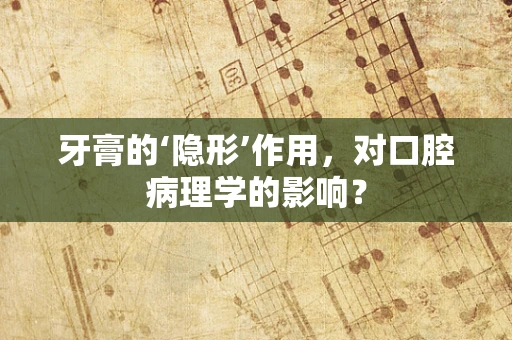 牙膏的‘隐形’作用，对口腔病理学的影响？