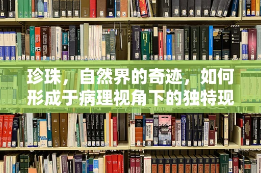 珍珠，自然界的奇迹，如何形成于病理视角下的独特现象？