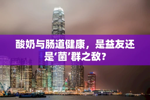 酸奶与肠道健康，是益友还是‘菌’群之敌？