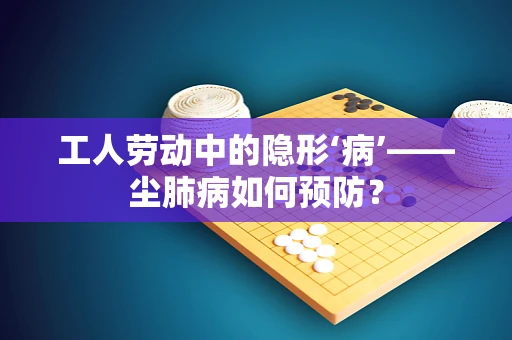 工人劳动中的隐形‘病’——尘肺病如何预防？