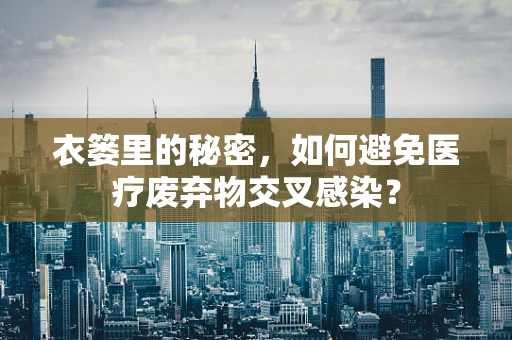 衣篓里的秘密，如何避免医疗废弃物交叉感染？