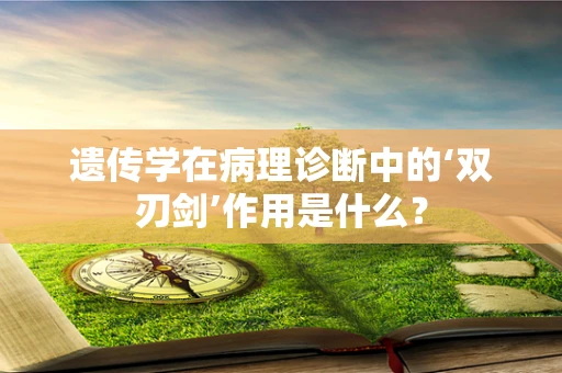 遗传学在病理诊断中的‘双刃剑’作用是什么？