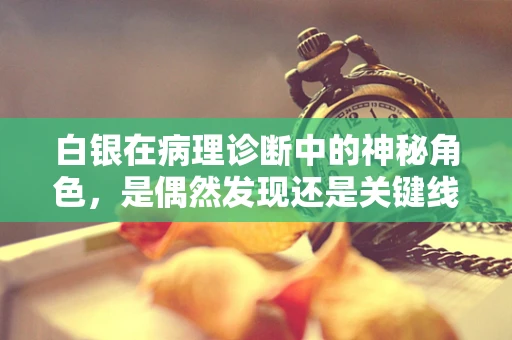 白银在病理诊断中的神秘角色，是偶然发现还是关键线索？