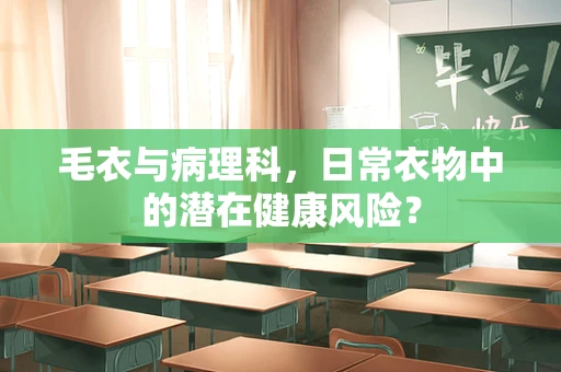 毛衣与病理科，日常衣物中的潜在健康风险？