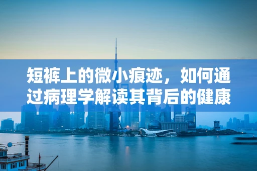 短裤上的微小痕迹，如何通过病理学解读其背后的健康信息？