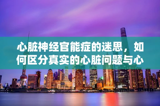 心脏神经官能症的迷思，如何区分真实的心脏问题与心理症状？