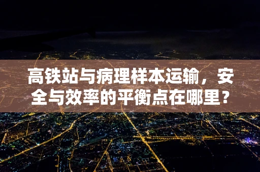 高铁站与病理样本运输，安全与效率的平衡点在哪里？