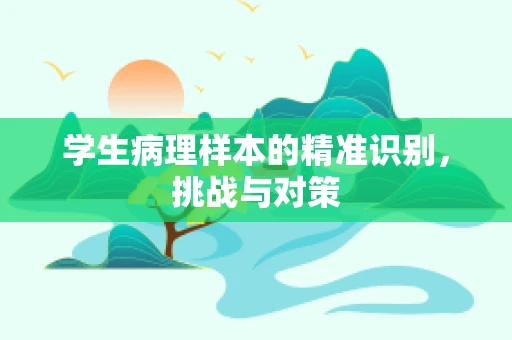 学生病理样本的精准识别，挑战与对策