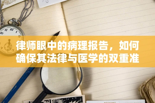 律师眼中的病理报告，如何确保其法律与医学的双重准确性？