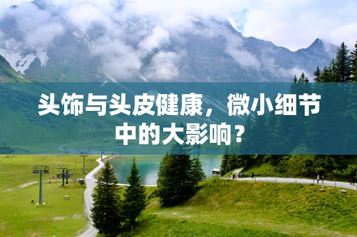 头饰与头皮健康，微小细节中的大影响？