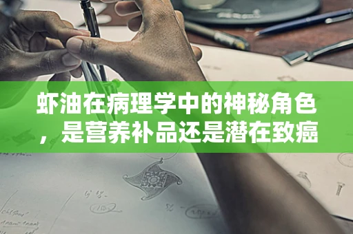 虾油在病理学中的神秘角色，是营养补品还是潜在致癌物？