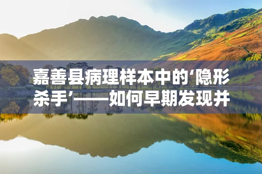 嘉善县病理样本中的‘隐形杀手’——如何早期发现并控制肝癌？