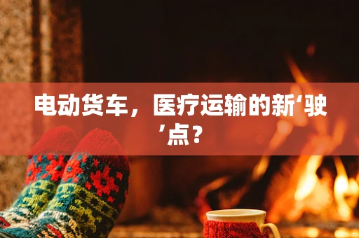 电动货车，医疗运输的新‘驶’点？
