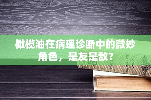 橄榄油在病理诊断中的微妙角色，是友是敌？