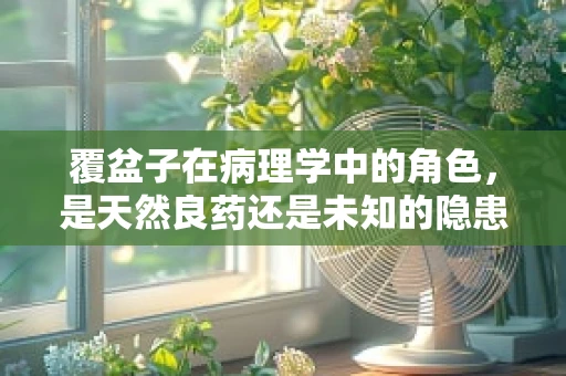 覆盆子在病理学中的角色，是天然良药还是未知的隐患？