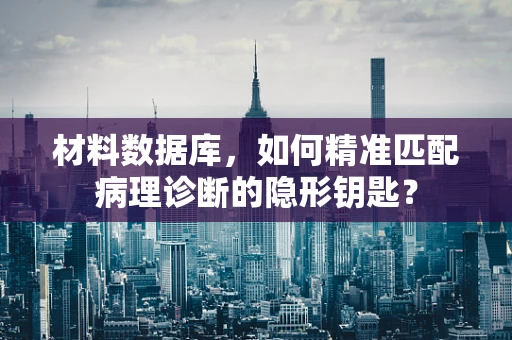 材料数据库，如何精准匹配病理诊断的隐形钥匙？