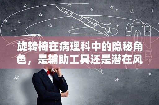 旋转椅在病理科中的隐秘角色，是辅助工具还是潜在风险？