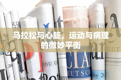 马拉松与心脏，运动与病理的微妙平衡