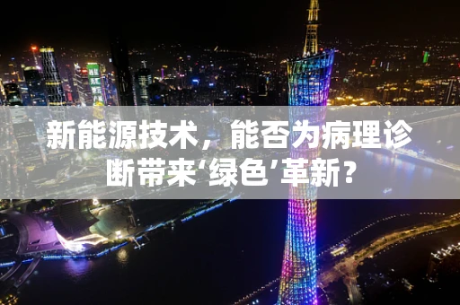 新能源技术，能否为病理诊断带来‘绿色’革新？