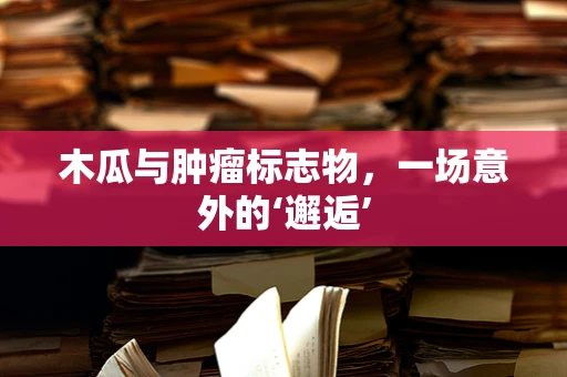 木瓜与肿瘤标志物，一场意外的‘邂逅’