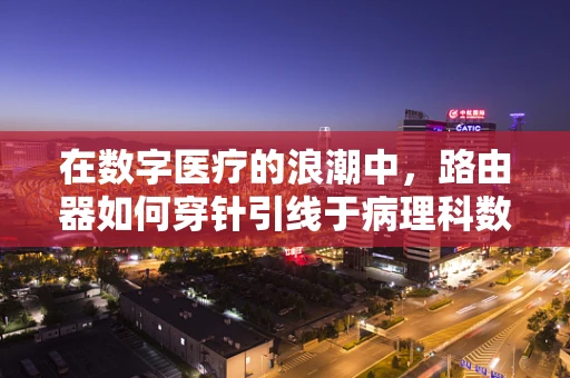 在数字医疗的浪潮中，路由器如何穿针引线于病理科数据？